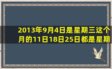 2013年9月4日是星期三,这个月的11日、18日、25日都是星期三吗