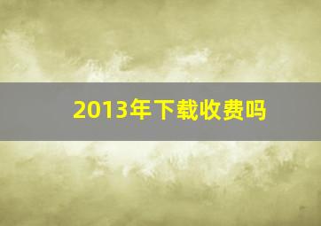 2013年下载收费吗