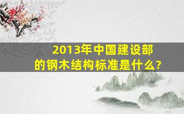 2013年中国建设部 的钢木结构标准是什么?