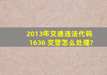 2013年交通违法代码 1636 交警怎么处理?