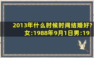 2013年什么时候时间结婚好?女:1988年9月1日,男:1985年11月20日,...