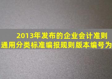 2013年发布的《企业会计准则通用分类标准编报规则》,版本编号为()。