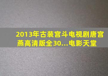 2013年古装宫斗电视剧《唐宫燕》高清版全30...电影天堂 