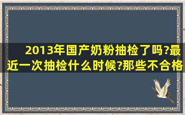 2013年国产奶粉抽检了吗?最近一次抽检什么时候?那些不合格