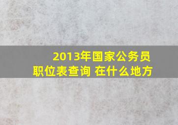 2013年国家公务员职位表查询 在什么地方