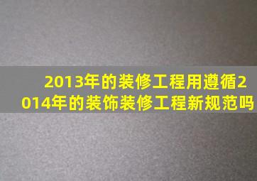 2013年的装修工程用遵循2014年的装饰装修工程新规范吗