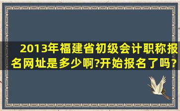 2013年福建省初级会计职称报名网址是多少啊?开始报名了吗?