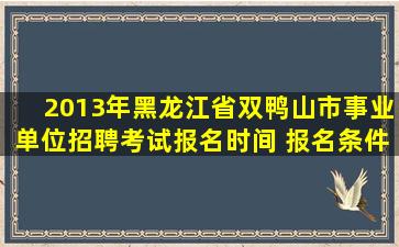 2013年黑龙江省双鸭山市事业单位招聘考试报名时间 报名条件?