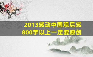 2013感动中国观后感,800字以上,一定要原创。