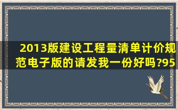 2013版建设工程量清单计价规范电子版的请发我一份好吗?958075821...