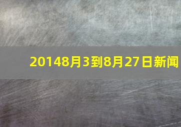 20148月3到8月27日新闻