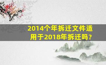 2014个年拆迁文件适用于2018年拆迁吗?