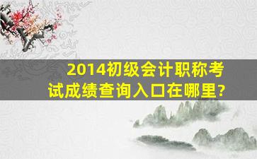 2014初级会计职称考试成绩查询入口在哪里?