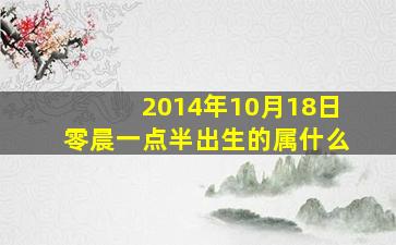 2014年10月18日零晨一点半出生的属什么