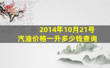 2014年10月21号汽油价格一升多少钱查询