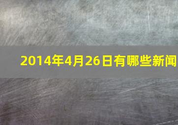 2014年4月26日有哪些新闻