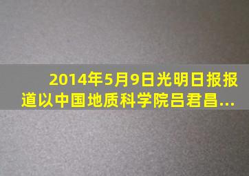 2014年5月9日光明日报报道,以中国地质科学院吕君昌...