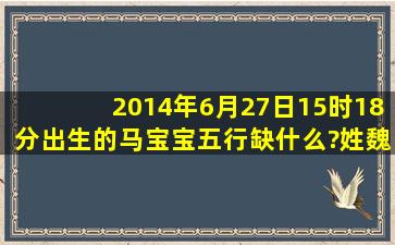 2014年6月27日15时18分出生的马宝宝五行缺什么?姓魏,取什么名字好?