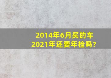 2014年6月买的车2021年还要年检吗?