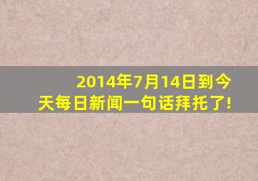 2014年7月14日到今天,每日新闻一句话,拜托了!