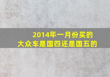 2014年一月份买的大众车是国四还是国五的