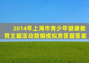 2014年上海市青少年健康教育主题活动禁烟模拟竞答题答案