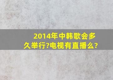 2014年中韩歌会多久举行?电视有直播么?