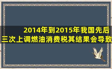 2014年到2015年,我国先后三次上调燃油消费税,其结果会导致(  )。