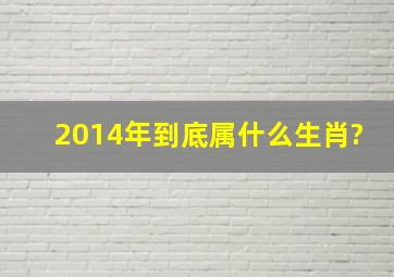 2014年到底属什么生肖?