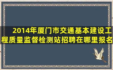 2014年厦门市交通基本建设工程质量监督检测站招聘在哪里报名呢?