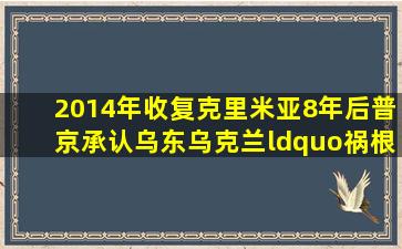 2014年收复克里米亚,8年后普京承认乌东,乌克兰“祸根”在哪 