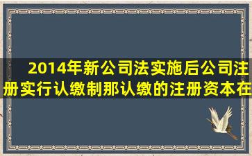 2014年新公司法实施后,公司注册实行认缴制,那认缴的注册资本在财务...