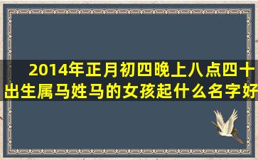 2014年正月初四晚上八点四十出生属马姓马的女孩起什么名字好