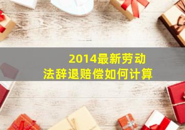 2014最新劳动法辞退赔偿如何计算