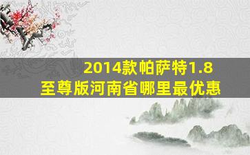 2014款帕萨特1.8至尊版河南省哪里最优惠