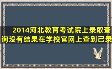 2014河北教育考试院上录取查询没有结果,在学校官网上查到已录取,