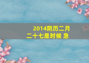 2014阴历二月二十七是时候 急、、