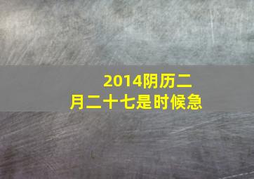 2014阴历二月二十七是时候急、、