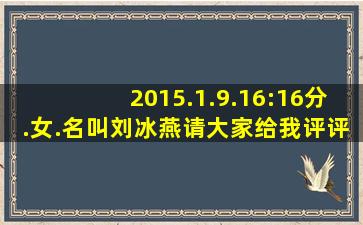 2015.1.9.16:16分.女.名叫刘冰燕请大家给我评评好听吗