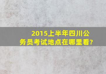 2015上半年四川公务员考试地点在哪里看?