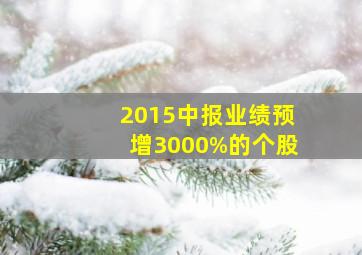 2015中报业绩预增3000%的个股