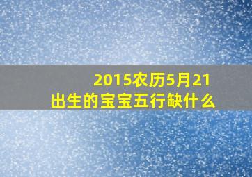 2015农历5月21出生的宝宝五行缺什么