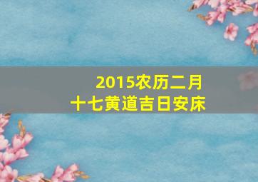 2015农历二月十七黄道吉日安床