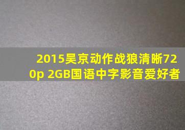 2015吴京动作《战狼》清晰720p 2GB国语中字影音爱好者