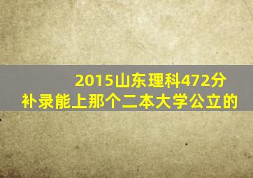 2015山东理科472分补录能上那个二本大学公立的