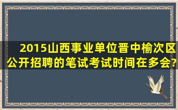 2015山西事业单位晋中榆次区公开招聘的笔试考试时间在多会?