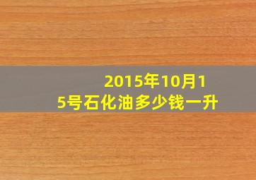 2015年10月15号石化油多少钱一升