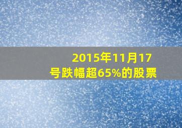 2015年11月17号跌幅超65%的股票