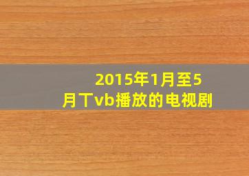 2015年1月至5月丅vb播放的电视剧