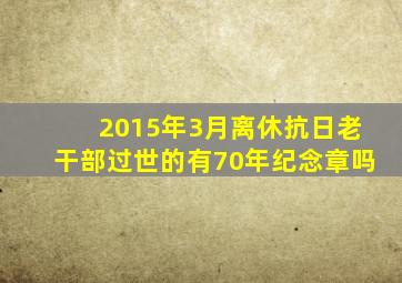 2015年3月离休抗日老干部过世的有70年纪念章吗